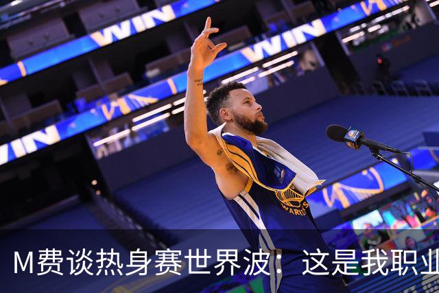 M费谈热身赛世界波：这是我职业生涯中目前最喜欢的进球